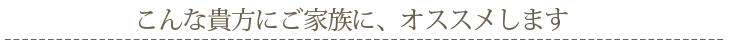 こんな貴方にご家族に、オススメします